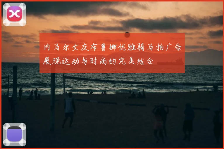 内马尔女友布鲁娜优雅骑马拍广告展现运动与时尚的完美结合