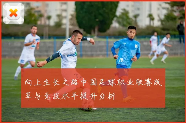 向上生长之路中国足球职业联赛改革与竞技水平提升分析