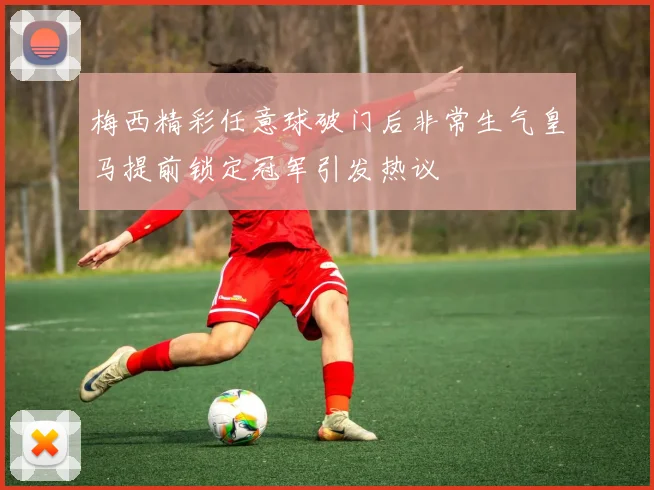 梅西精彩任意球破门后非常生气皇马提前锁定冠军引发热议