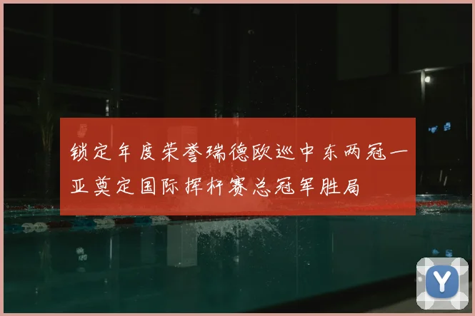 锁定年度荣誉瑞德欧巡中东两冠一亚奠定国际挥杆赛总冠军胜局