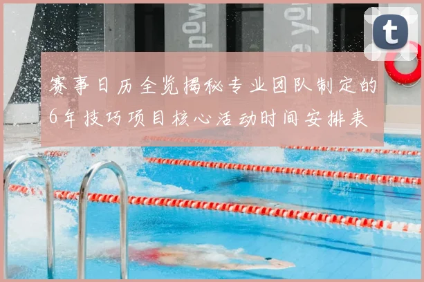 赛事日历全览揭秘专业团队制定的6年技巧项目核心活动时间安排表