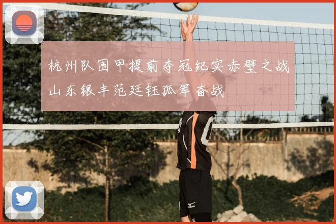 杭州队围甲提前夺冠纪实赤壁之战山东银丰范廷钰孤军奋战