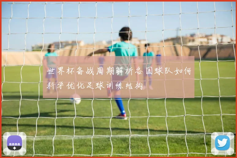 世界杯备战周期解析各国球队如何科学优化足球训练结构