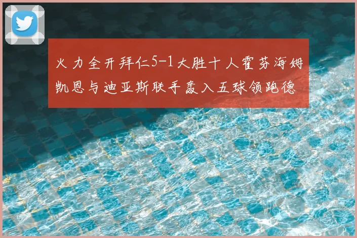 火力全开拜仁5-1大胜十人霍芬海姆凯恩与迪亚斯联手轰入五球领跑德甲
