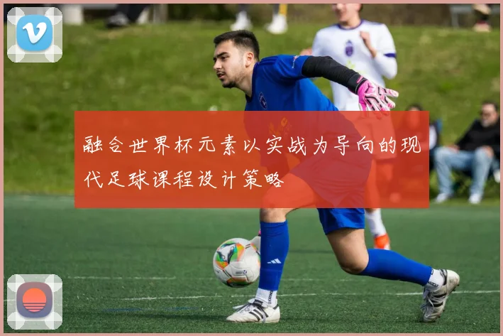 融合世界杯元素以实战为导向的现代足球课程设计策略