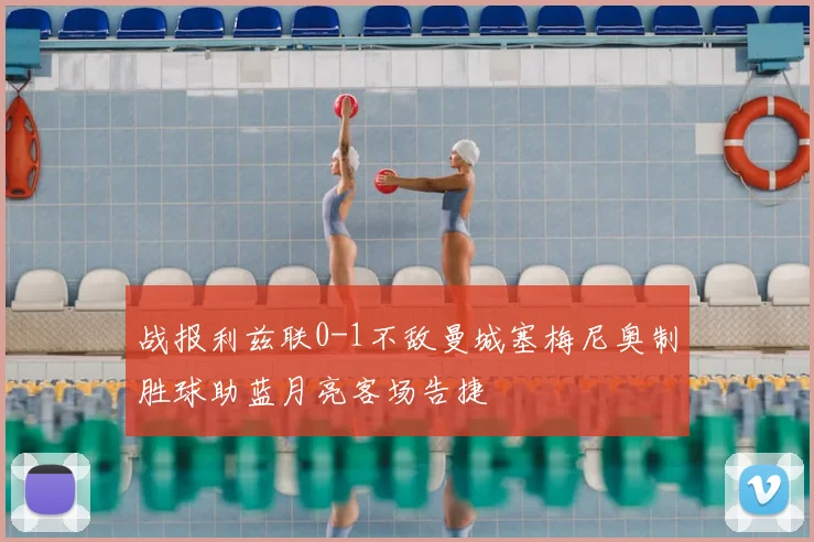 战报利兹联0-1不敌曼城塞梅尼奥制胜球助蓝月亮客场告捷