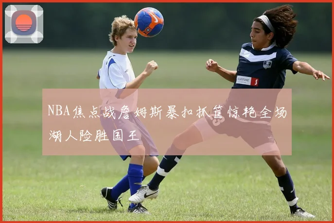 NBA焦点战詹姆斯暴扣抓筐惊艳全场湖人险胜国王