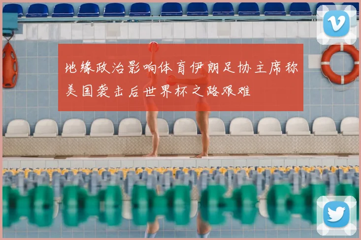 地缘政治影响体育伊朗足协主席称美国袭击后世界杯之路艰难