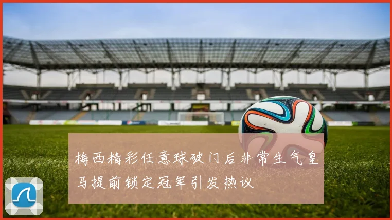 梅西精彩任意球破门后非常生气皇马提前锁定冠军引发热议