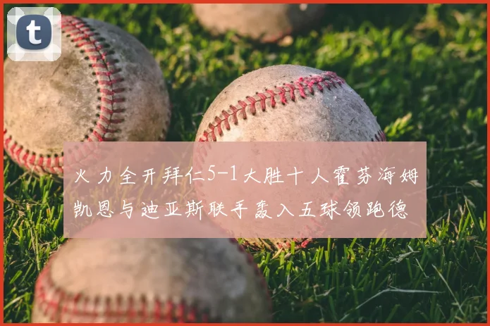 火力全开拜仁5-1大胜十人霍芬海姆凯恩与迪亚斯联手轰入五球领跑德甲