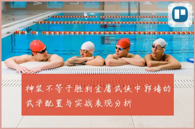 神装不等于胜利金庸武侠中郭靖的武学配置与实战表现分析