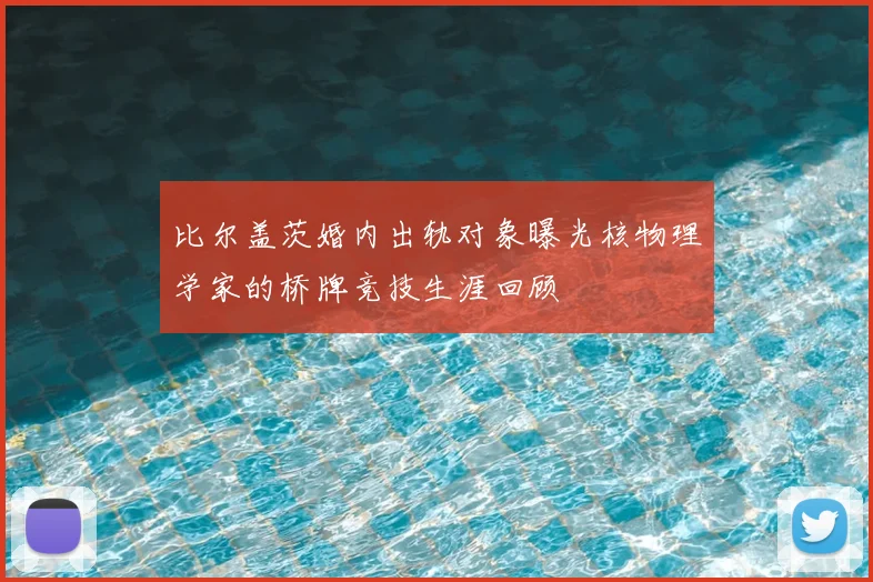 比尔盖茨婚内出轨对象曝光核物理学家的桥牌竞技生涯回顾